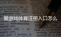 爱游戏体育注册入口怎么进？新手注册流程、安全验证与常见问题详解