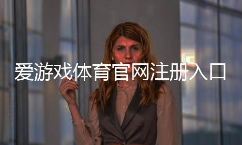 爱游戏体育官网注册入口在哪里?新手注册步骤、账号验证与常见问题详解