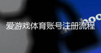 爱游戏体育账号注册流程详细教程：手机电脑快速注册与常见问题解答
