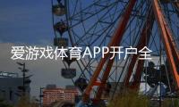 爱游戏体育APP开户全攻略：新手注册流程、实名认证与充值注意事项
