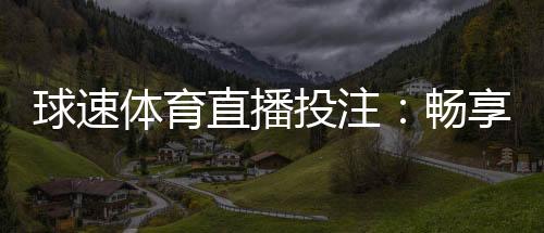 球速体育直播投注:畅享实时赛事与精准投注的激情体验