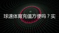 球速体育充值方便吗？实测快速到账与多种支付方式解析