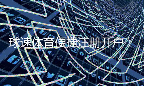 球速体育便捷注册开户：三步完成快速开户畅享体育投注乐趣