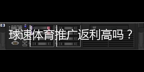 球速体育推广返利高吗?深度解析其返利机制与真实收益
