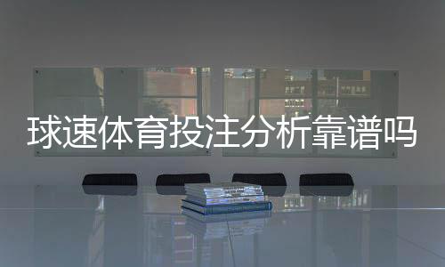 球速体育投注分析靠谱吗？资深玩家实测平台安全性