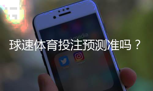 球速体育投注预测准吗？资深玩家实测准确率与技巧分享
