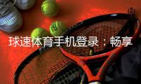 球速体育手机登录：畅享移动端体育投注的极致体验