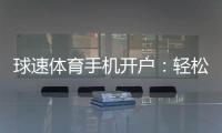 球速体育手机开户：轻松三步完成注册畅享极致体育投注体验