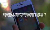 球速体育有专属客服吗？平台客服体验与联系方式详解