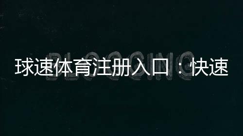 球速体育注册入口：快速开户指南及新手优惠详解