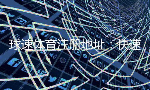 球速体育注册地址：快速获取官网入口与安全注册指南