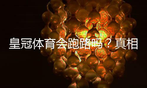 皇冠体育会跑路吗?真相揭秘、识别跑路迹象与资金安全维权攻略