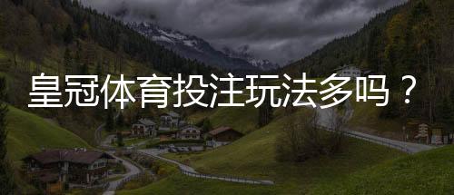 皇冠体育投注玩法多吗？玩法类型全解析与新手投注攻略