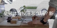 皇冠体育投注怎么玩？新手注册、充值、玩法与安全防骗全攻略