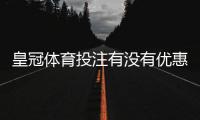 皇冠体育投注有没有优惠？最新优惠活动、领取条件与注意事项详解