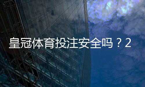 皇冠体育投注安全吗？2026最新安全性评测与实用防护指南