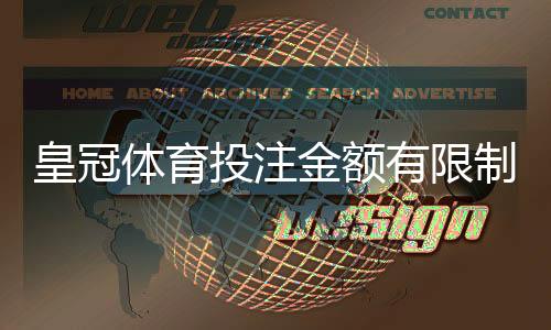 皇冠体育投注金额有限制吗?新手必读:单注、日累计与充值提款额度全解析