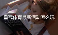 皇冠体育最新活动怎么玩？2026优惠类型、领取攻略与注意事项一文看懂