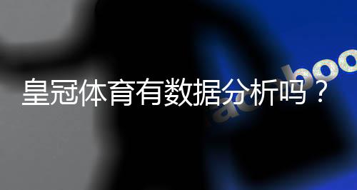 皇冠体育有数据分析吗?数据来源、准确性与实战使用全面解析