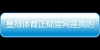 皇冠体育正规官网是真的吗？官方入口、真伪辨别与注册安全攻略