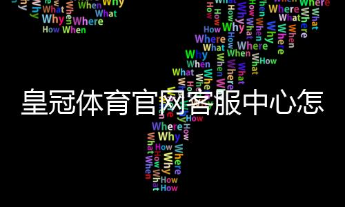 皇冠体育官网客服中心怎么联系客服?联系方式、常见问题与处理流程一文看懂