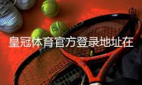 皇冠体育官方登录地址在哪？官网入口、注册与安全登录全攻略