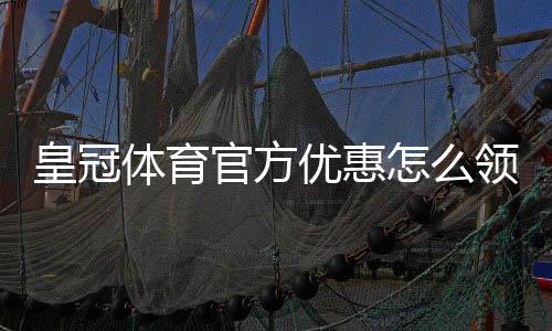 皇冠体育官方优惠怎么领？最新优惠活动、优惠码与领取规则全面解析