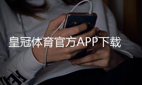 皇冠体育官方APP下载：最新版安装教程、注册指南与常见问题全解
