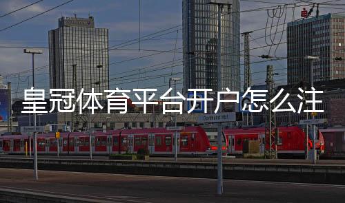 皇冠体育平台开户怎么注册?新手必看注册流程、验证与安全提示
