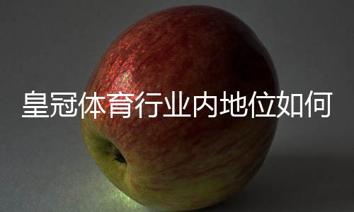 皇冠体育行业内地位如何?市场地位、信誉与安全性全面解析