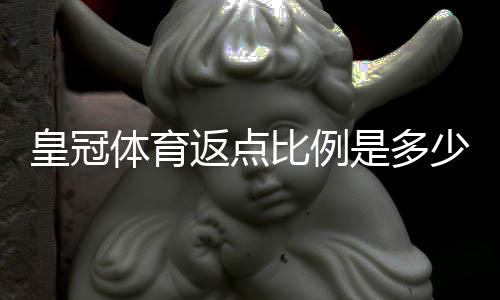 皇冠体育返点比例是多少?最新返点规则、计算方法与实战省钱攻略