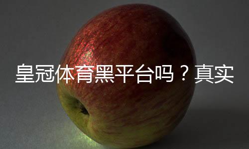 皇冠体育黑平台吗?真实调查、识别技巧与维权攻略