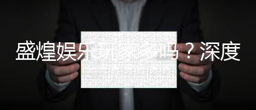 盛煌娱乐玩家多吗?深度解析平台人气与玩家真实体验