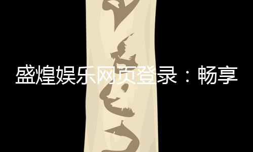 盛煌娱乐网页登录：畅享顶级棋牌与电子游艺的娱乐盛宴