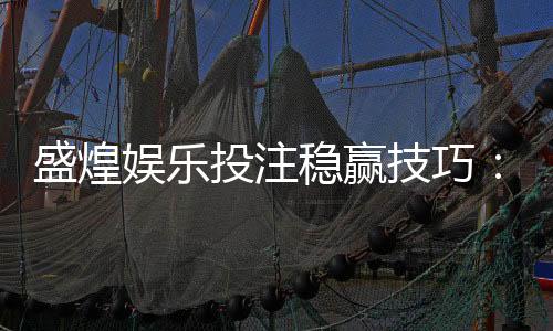 盛煌娱乐投注稳赢技巧:资深玩家分享三大实战策略