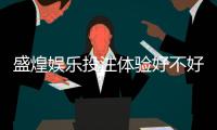 盛煌娱乐投注体验好不好？资深玩家亲测真实感受分享