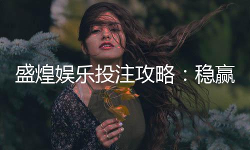 盛煌娱乐投注攻略:稳赢技巧与实战经验分享
