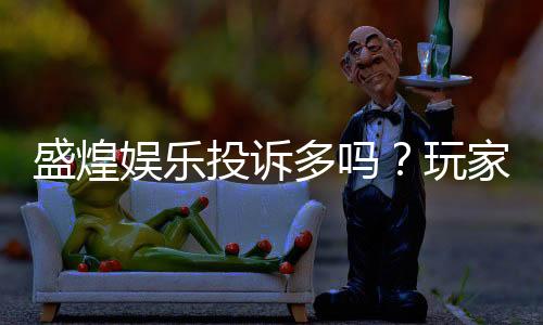 盛煌娱乐投诉多吗?玩家真实反馈与平台解析