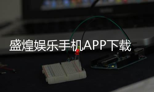 盛煌娱乐手机APP下载:畅享棋牌电游的移动娱乐新体验