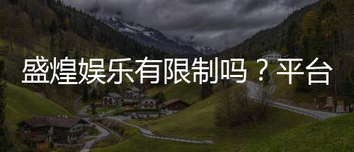 盛煌娱乐有限制吗?平台规则与玩法限制详解