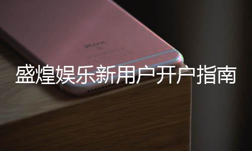 盛煌娱乐新用户开户指南:轻松注册享首存礼金与独家优惠