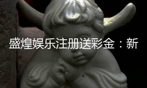 盛煌娱乐注册送彩金：新会员专享彩金礼包及游戏攻略