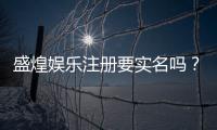 盛煌娱乐注册要实名吗?实名认证流程与注意事项详解