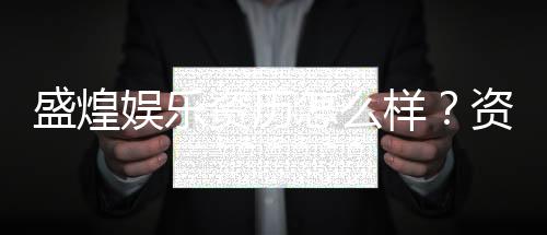 盛煌娱乐资历怎么样?资深玩家带你一探究竟