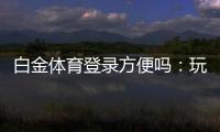 白金体育登录方便吗：玩家体验详解