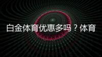 白金体育优惠多吗？体育投注体验告诉你