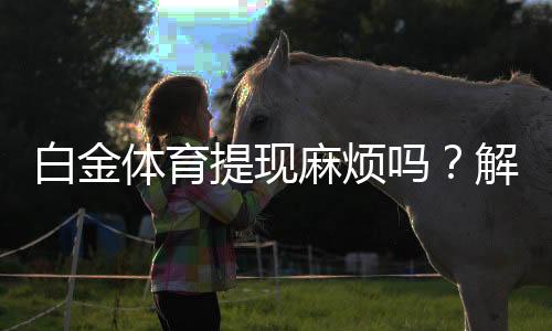 白金体育提现麻烦吗?解决方法分享