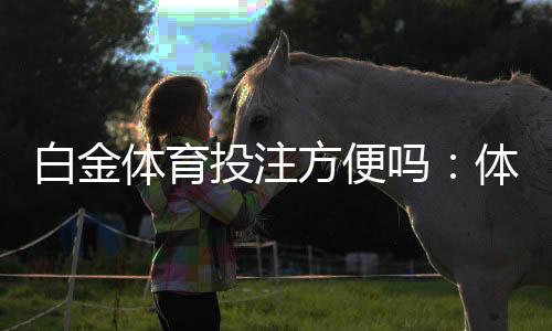 白金体育投注方便吗:体验过程分享