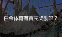 白金体育有首充奖励吗？探寻新玩法