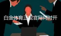 白金体育正规官网何时开通？